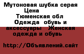 Мутоновая шубка серая › Цена ­ 4 000 - Тюменская обл. Одежда, обувь и аксессуары » Женская одежда и обувь   